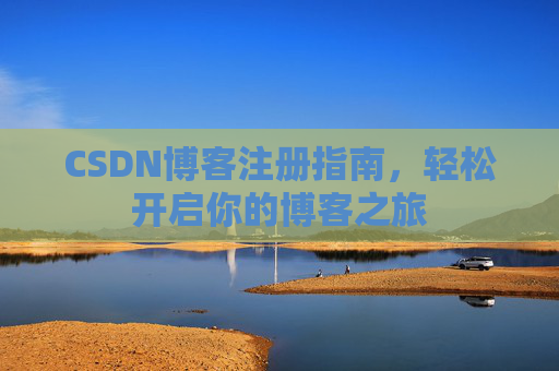 CSDN博客注册指南,轻松开启你的博客之旅 CSDN博客注册指南,轻松开启你的博客之旅